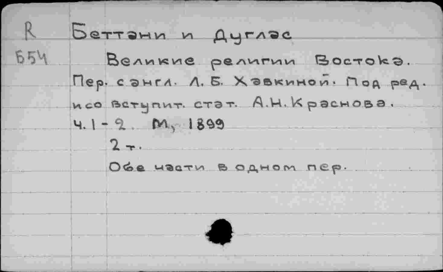 ﻿R
654
Ьеттани и» Дуглас
религии Востоку .
Пер. с англ. Л. Б- Хэвкинои • Под реА•
иса вступит- стат. А.\Ц.Л< раснов а .
ч. I - 2. &% I m
2 т.
Обе ч^ати в одном пер-